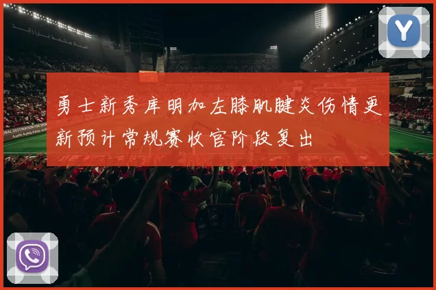 勇士新秀库明加左膝肌腱炎伤情更新预计常规赛收官阶段复出