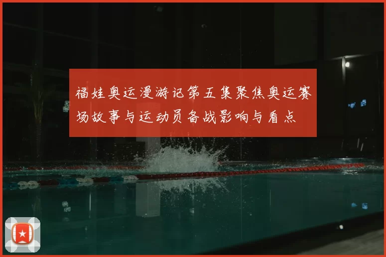 福娃奥运漫游记第五集聚焦奥运赛场故事与运动员备战影响与看点