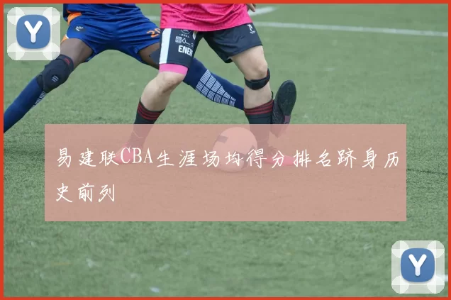 易建联CBA生涯场均得分排名跻身历史前列