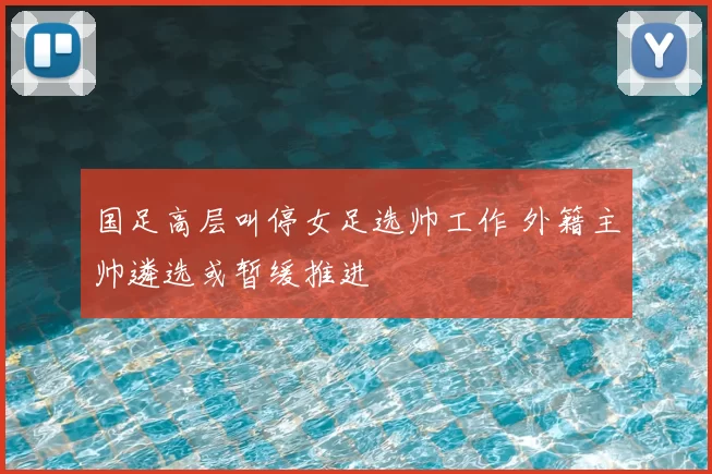 国足高层叫停女足选帅工作 外籍主帅遴选或暂缓推进