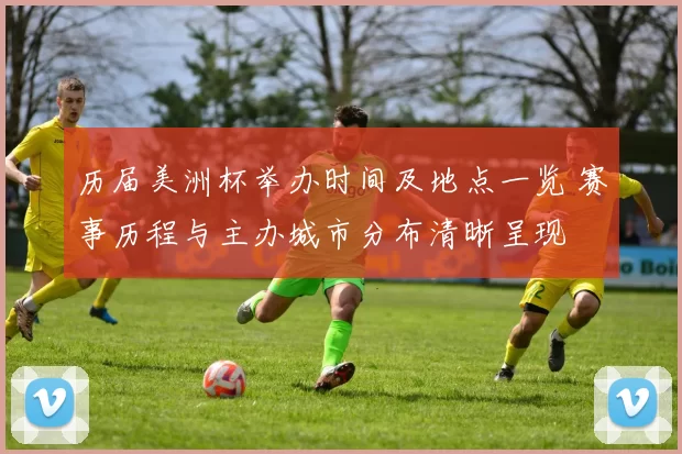 历届美洲杯举办时间及地点一览 赛事历程与主办城市分布清晰呈现