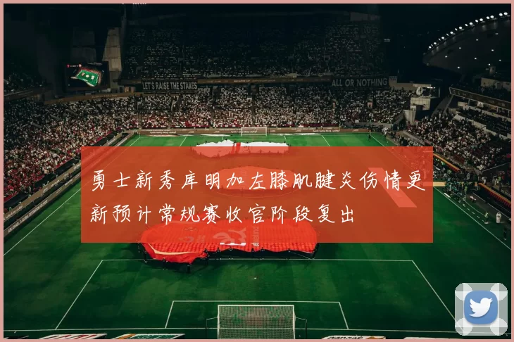勇士新秀库明加左膝肌腱炎伤情更新预计常规赛收官阶段复出
