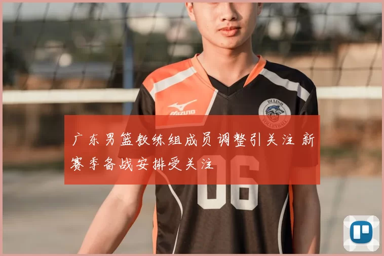 广东男篮教练组成员调整引关注 新赛季备战安排受关注