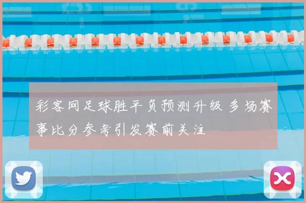 彩客网足球胜平负预测升级 多场赛事比分参考引发赛前关注