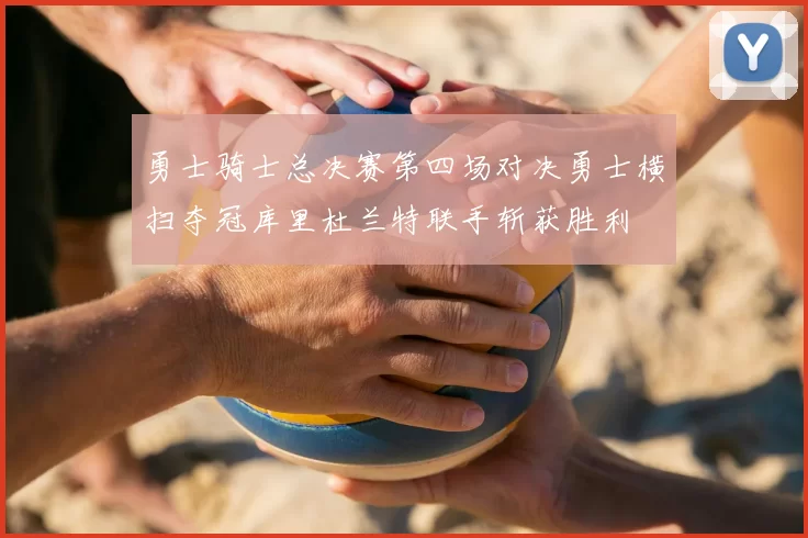 勇士骑士总决赛第四场对决勇士横扫夺冠库里杜兰特联手斩获胜利