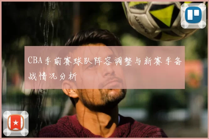 CBA季前赛球队阵容调整与新赛季备战情况分析
