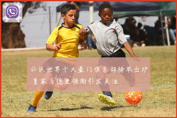 公认世界十大豪门俱乐部榜单出炉 皇家马德里领衔引发关注