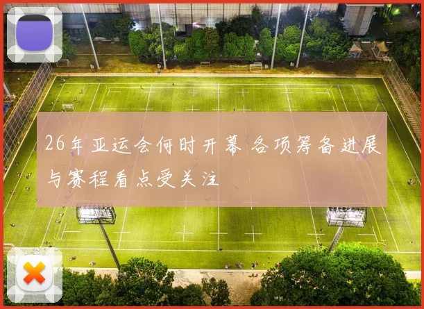 26年亚运会何时开幕 各项筹备进展与赛程看点受关注