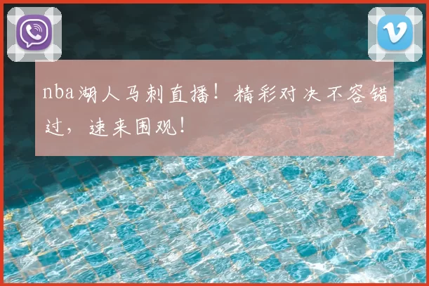 nba湖人马刺直播！精彩对决不容错过，速来围观！