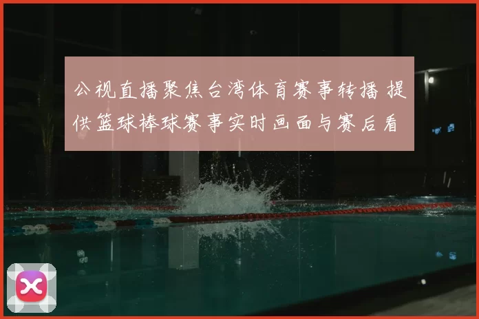 公视直播聚焦台湾体育赛事转播 提供篮球棒球赛事实时画面与赛后看点