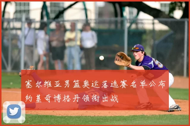 塞尔维亚男篮奥运落选赛名单公布约基奇博格丹领衔出战