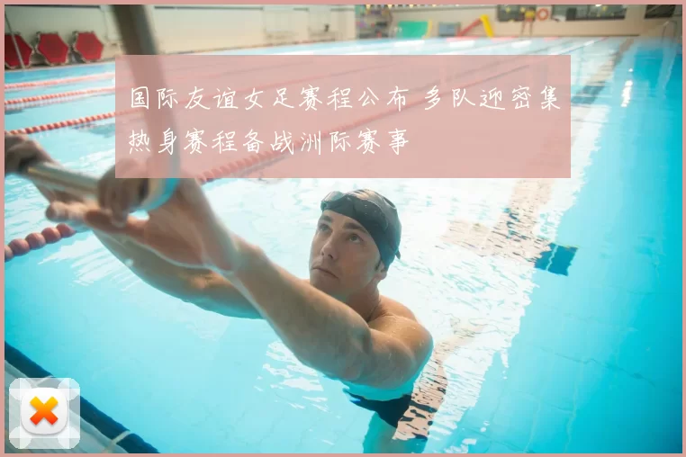 国际友谊女足赛程公布 多队迎密集热身赛程备战洲际赛事