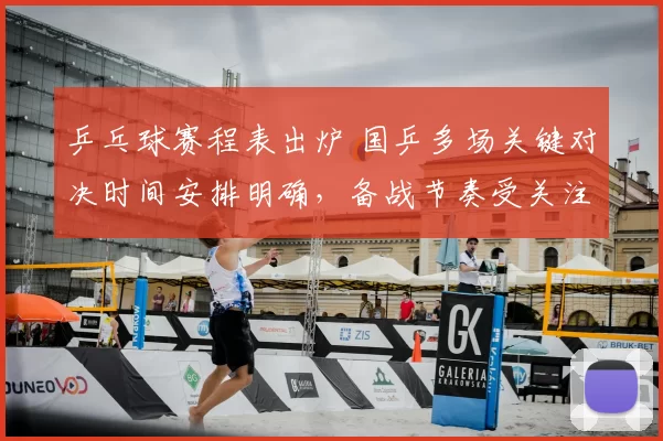 乒乓球赛程表出炉 国乒多场关键对决时间安排明确，备战节奏受关注