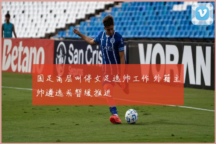 国足高层叫停女足选帅工作 外籍主帅遴选或暂缓推进