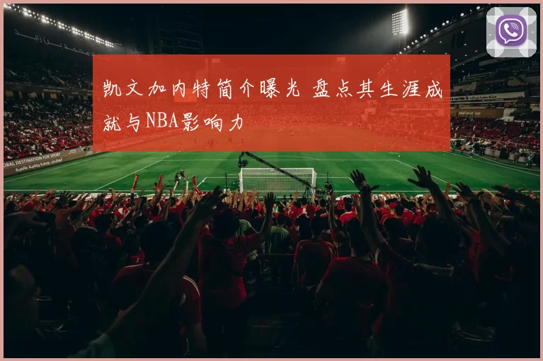 凯文加内特简介曝光 盘点其生涯成就与NBA影响力