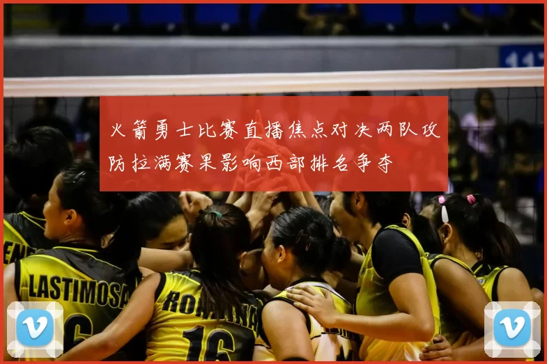 火箭勇士比赛直播焦点对决两队攻防拉满赛果影响西部排名争夺