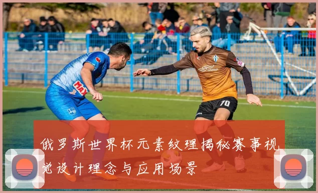 俄罗斯世界杯元素纹理揭秘赛事视觉设计理念与应用场景