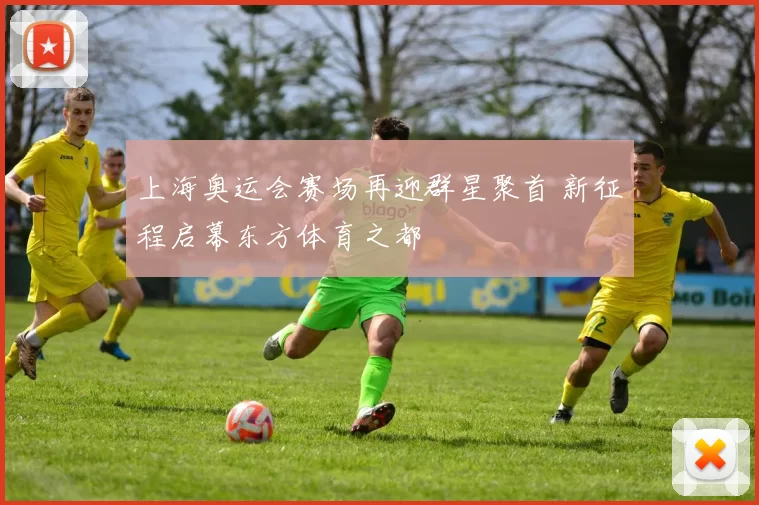 上海奥运会赛场再迎群星聚首 新征程启幕东方体育之都