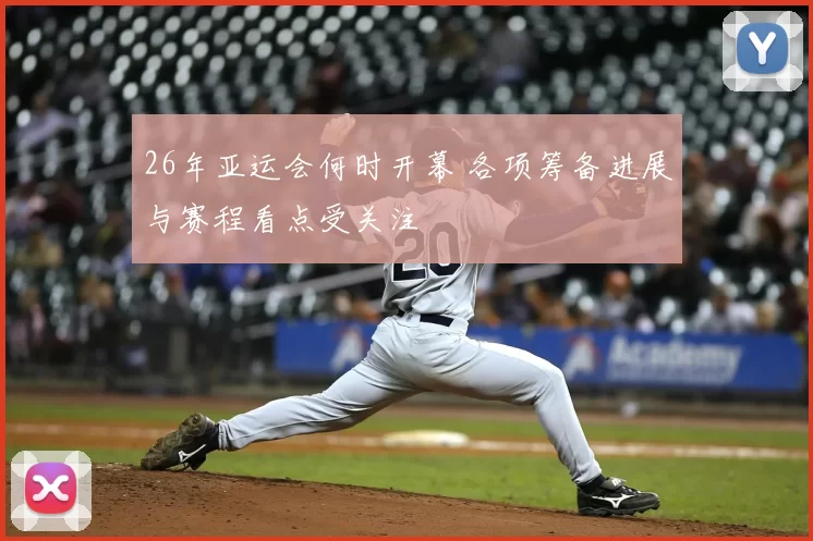 26年亚运会何时开幕 各项筹备进展与赛程看点受关注