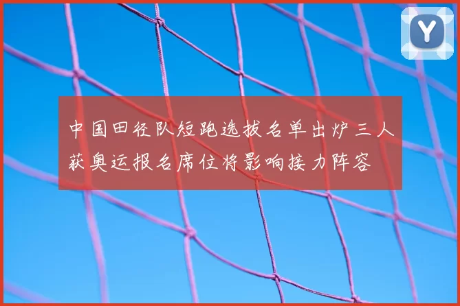 中国田径队短跑选拔名单出炉三人获奥运报名席位将影响接力阵容