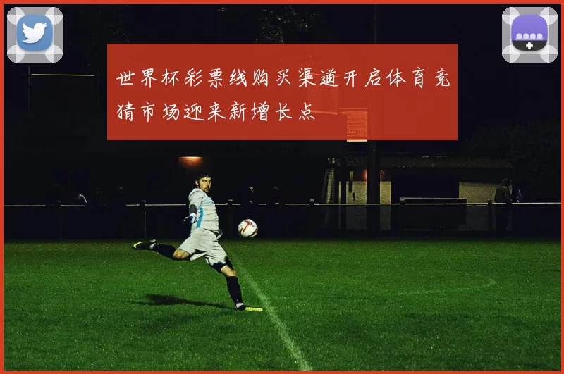 世界杯彩票线购买渠道开启体育竞猜市场迎来新增长点