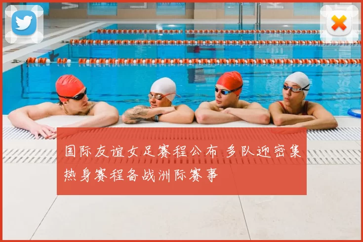 国际友谊女足赛程公布 多队迎密集热身赛程备战洲际赛事