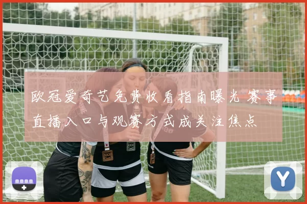 欧冠爱奇艺免费收看指南曝光 赛事直播入口与观赛方式成关注焦点