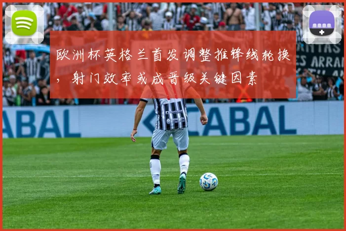 欧洲杯英格兰首发调整推锋线轮换，射门效率或成晋级关键因素