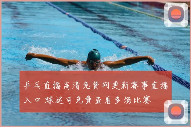 乒乓直播高清免费网更新赛事直播入口 球迷可免费查看多场比赛