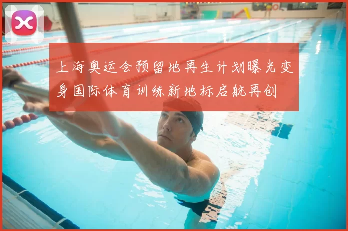 上海奥运会预留地再生计划曝光变身国际体育训练新地标启航再创