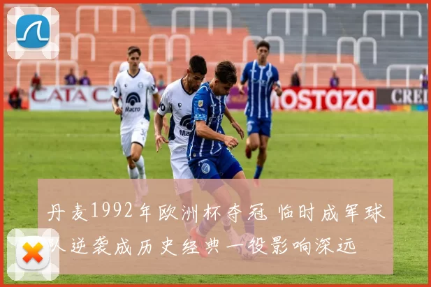 丹麦1992年欧洲杯夺冠 临时成军球队逆袭成历史经典一役影响深远