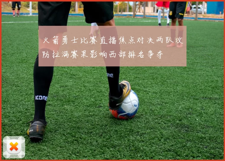 火箭勇士比赛直播焦点对决两队攻防拉满赛果影响西部排名争夺