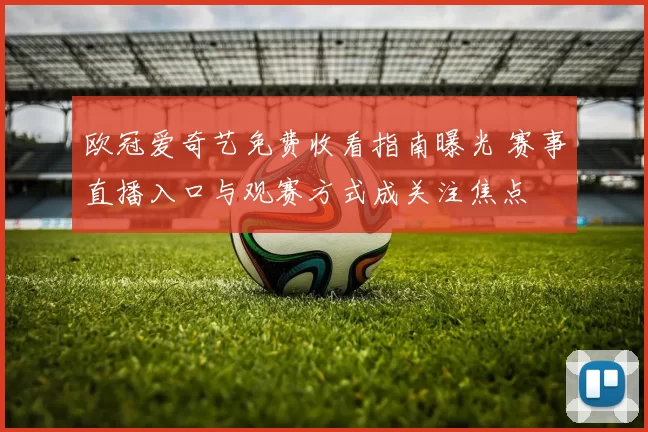欧冠爱奇艺免费收看指南曝光 赛事直播入口与观赛方式成关注焦点
