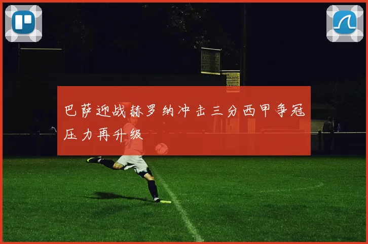 巴萨迎战赫罗纳冲击三分西甲争冠压力再升级