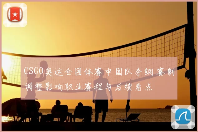 CSGO奥运会团体赛中国队夺铜 赛制调整影响职业赛程与后续看点