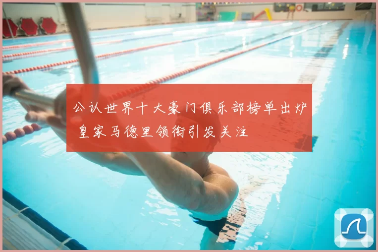 公认世界十大豪门俱乐部榜单出炉 皇家马德里领衔引发关注