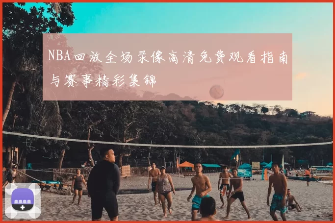 NBA回放全场录像高清免费观看指南与赛事精彩集锦