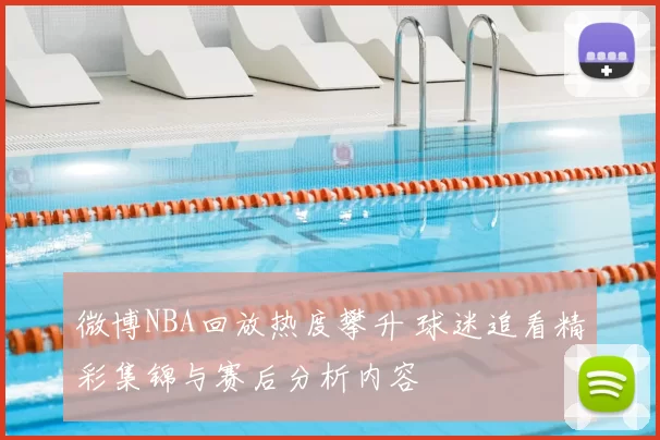 微博NBA回放热度攀升 球迷追看精彩集锦与赛后分析内容