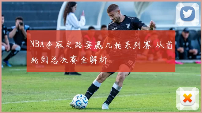 NBA夺冠之路要赢几轮系列赛 从首轮到总决赛全解析