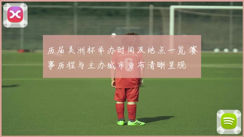 历届美洲杯举办时间及地点一览 赛事历程与主办城市分布清晰呈现