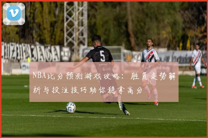 NBA比分预测游戏攻略：胜负走势解析与投注技巧助你稳拿高分