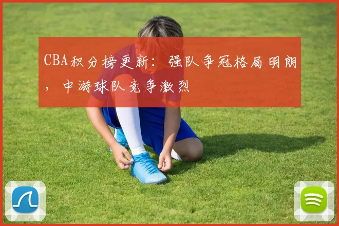 CBA积分榜更新：强队争冠格局明朗，中游球队竞争激烈