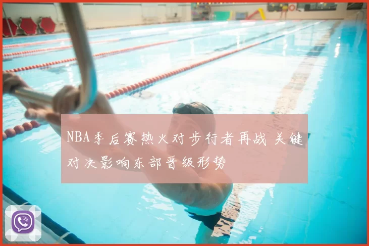 NBA季后赛热火对步行者再战 关键对决影响东部晋级形势