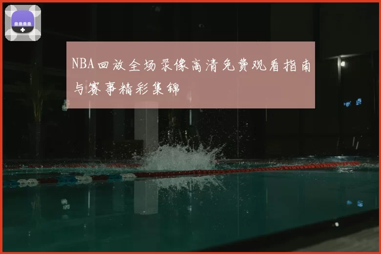 NBA回放全场录像高清免费观看指南与赛事精彩集锦