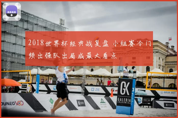 2018世界杯经典战复盘 小组赛冷门频出强队出局成最大看点